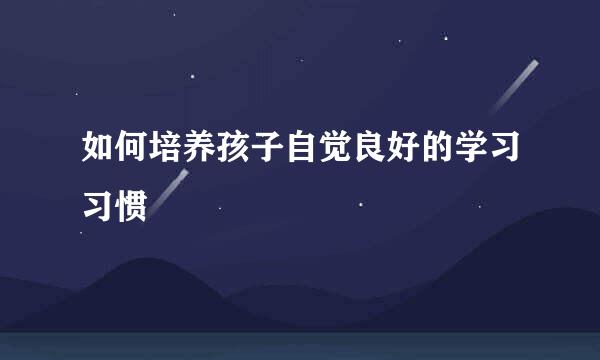 如何培养孩子自觉良好的学习习惯