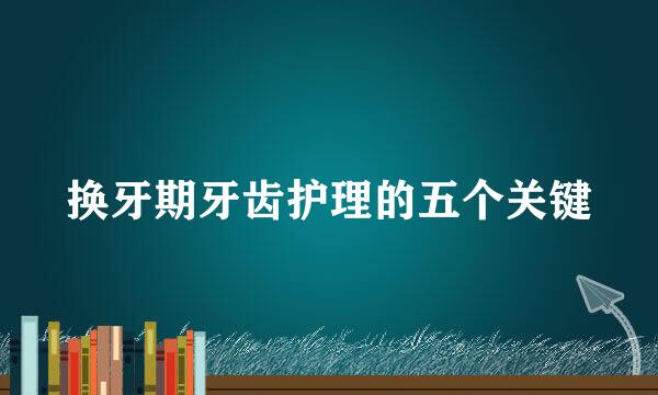 换牙期牙齿护理的五个关键