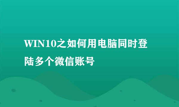 WIN10之如何用电脑同时登陆多个微信账号