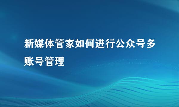 新媒体管家如何进行公众号多账号管理