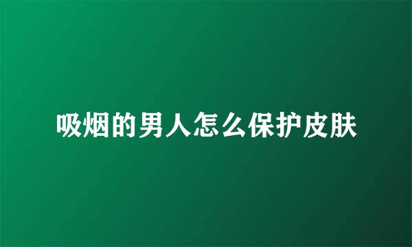 吸烟的男人怎么保护皮肤
