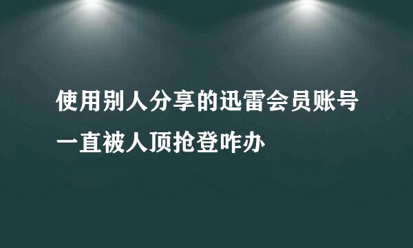 使用别人分享的迅雷会员账号一直被人顶抢登咋办