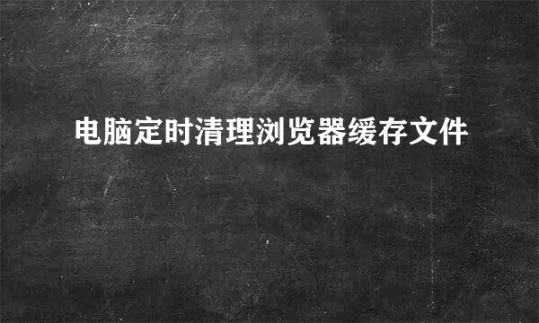 电脑定时清理浏览器缓存文件