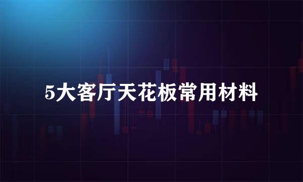 5大客厅天花板常用材料