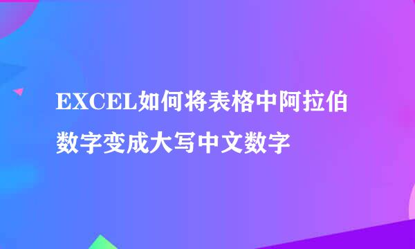 EXCEL如何将表格中阿拉伯数字变成大写中文数字