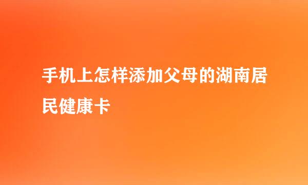 手机上怎样添加父母的湖南居民健康卡