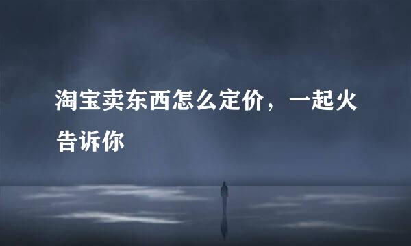淘宝卖东西怎么定价，一起火告诉你