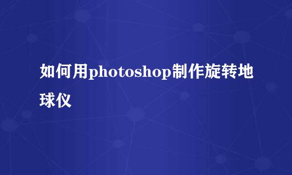 如何用photoshop制作旋转地球仪