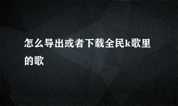 怎么导出或者下载全民k歌里的歌