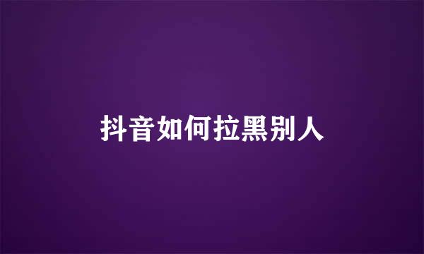 抖音如何拉黑别人