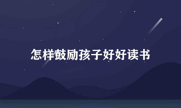 怎样鼓励孩子好好读书