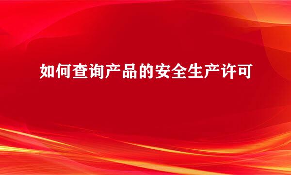 如何查询产品的安全生产许可