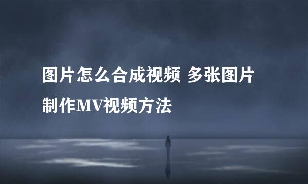 图片怎么合成视频 多张图片制作MV视频方法