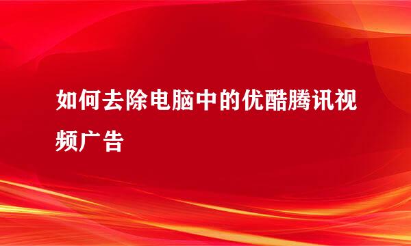 如何去除电脑中的优酷腾讯视频广告