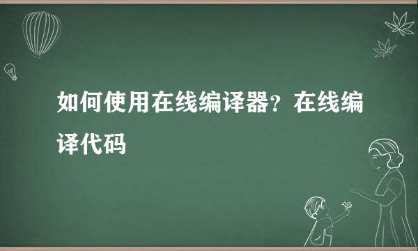 如何使用在线编译器？在线编译代码