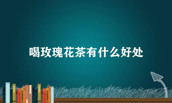 喝玫瑰花茶有什么好处