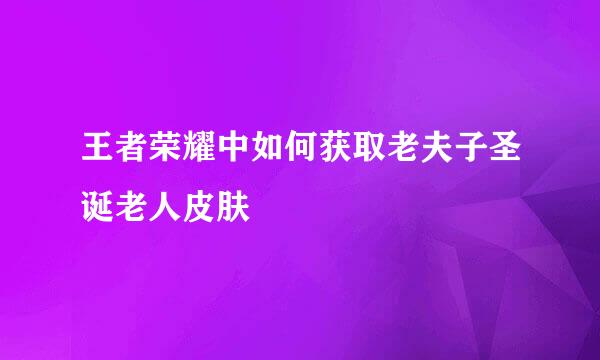 王者荣耀中如何获取老夫子圣诞老人皮肤