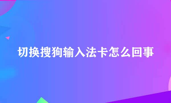 切换搜狗输入法卡怎么回事