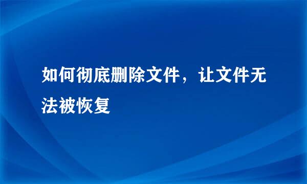 如何彻底删除文件，让文件无法被恢复