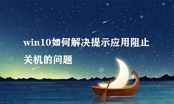 win10如何解决提示应用阻止关机的问题