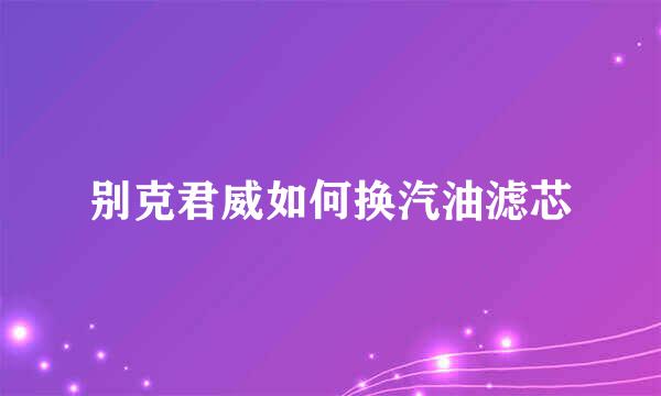 别克君威如何换汽油滤芯