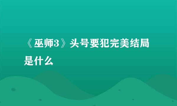 《巫师3》头号要犯完美结局是什么
