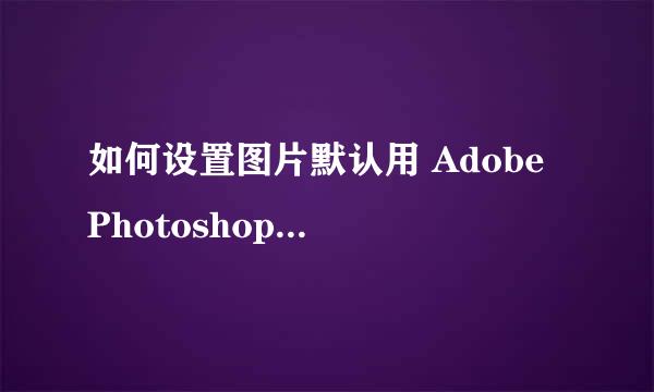 如何设置图片默认用 Adobe Photoshop 2018 打开