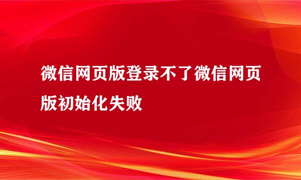 微信网页版登录不了微信网页版初始化失败