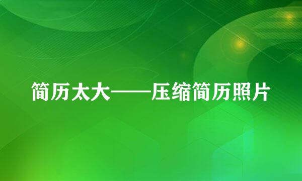 简历太大——压缩简历照片