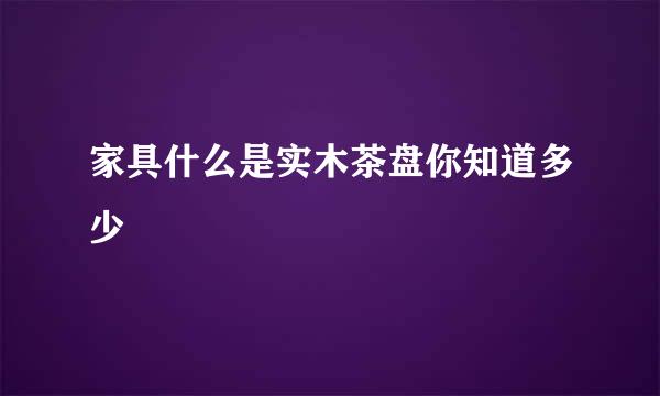 家具什么是实木茶盘你知道多少