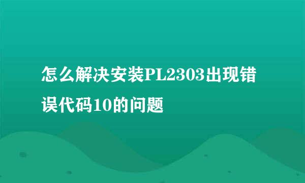 怎么解决安装PL2303出现错误代码10的问题