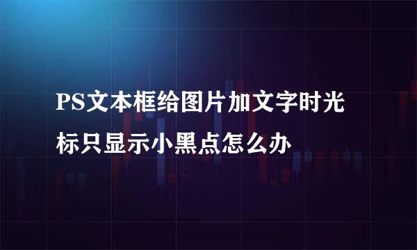PS文本框给图片加文字时光标只显示小黑点怎么办