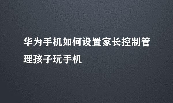 华为手机如何设置家长控制管理孩子玩手机