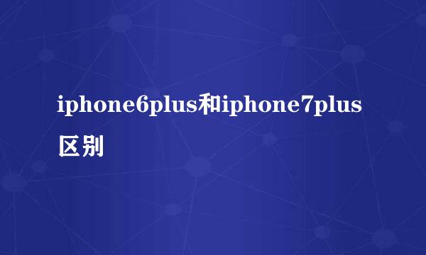 iphone6plus和iphone7plus区别
