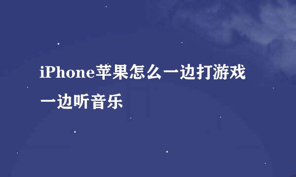 iPhone苹果怎么一边打游戏一边听音乐