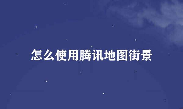 怎么使用腾讯地图街景