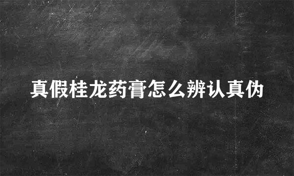 真假桂龙药膏怎么辨认真伪