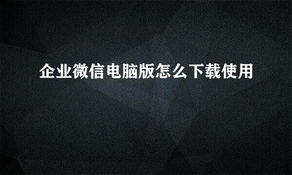 企业微信电脑版怎么下载使用