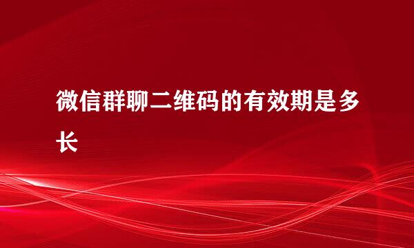 微信群聊二维码的有效期是多长