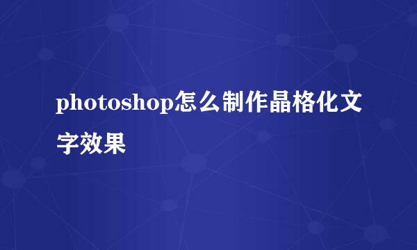 photoshop怎么制作晶格化文字效果