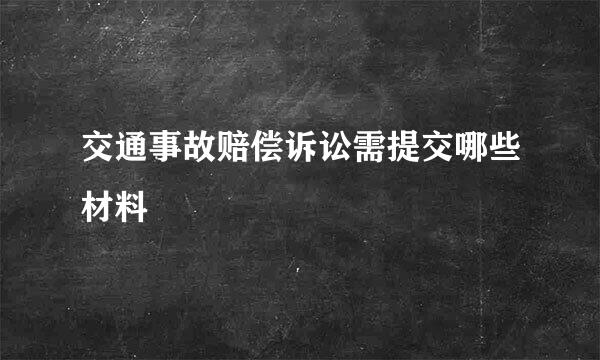 交通事故赔偿诉讼需提交哪些材料