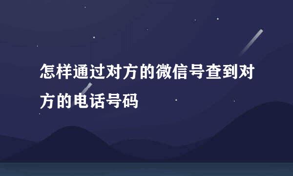 怎样通过对方的微信号查到对方的电话号码