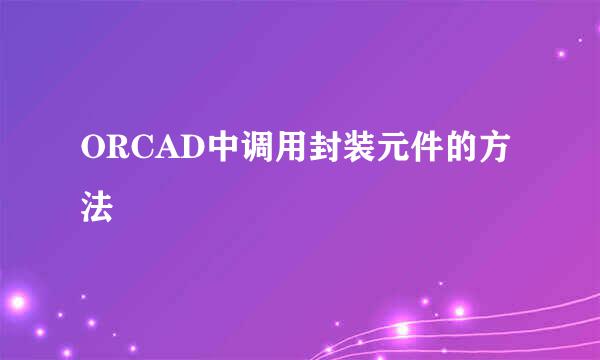ORCAD中调用封装元件的方法