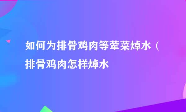如何为排骨鸡肉等荤菜焯水（排骨鸡肉怎样焯水