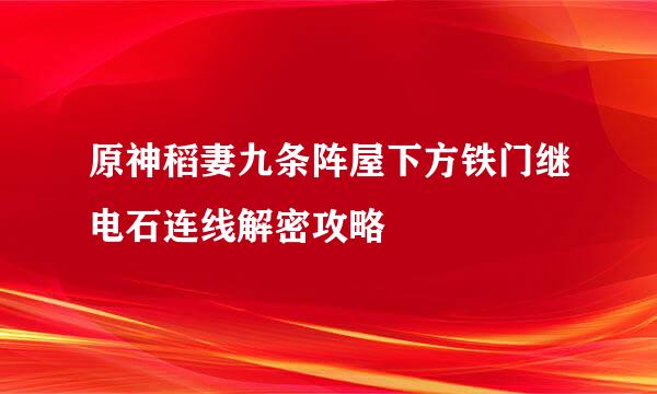 原神稻妻九条阵屋下方铁门继电石连线解密攻略