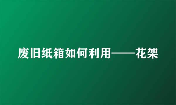 废旧纸箱如何利用——花架