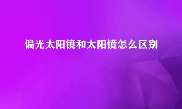 偏光太阳镜和太阳镜怎么区别