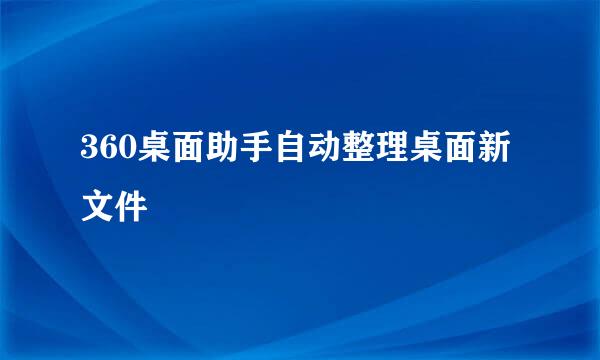 360桌面助手自动整理桌面新文件