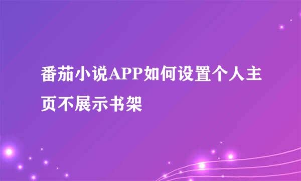 番茄小说APP如何设置个人主页不展示书架