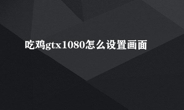 吃鸡gtx1080怎么设置画面